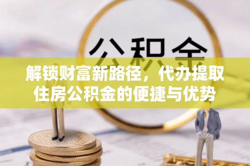 高唐解锁财富新路径，代办提取住房公积金的便捷与优势