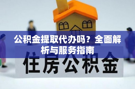 高唐公积金提取代办吗？全面解析与服务指南