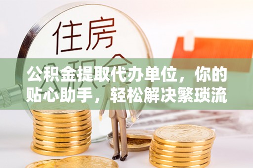 高唐公积金提取代办单位，你的贴心助手，轻松解决繁琐流程