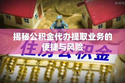 高唐揭秘公积金代办提取业务的便捷与风险