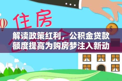 高唐解读政策红利，公积金贷款额度提高为购房梦注入新动力