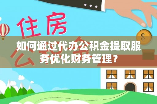 高唐如何通过代办公积金提取服务优化财务管理？