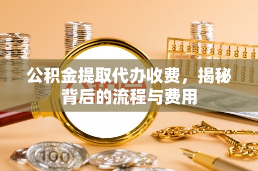 高唐公积金提取代办收费，揭秘背后的流程与费用