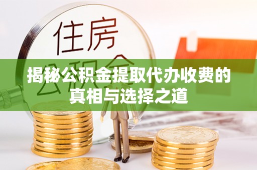 高唐揭秘公积金提取代办收费的真相与选择之道