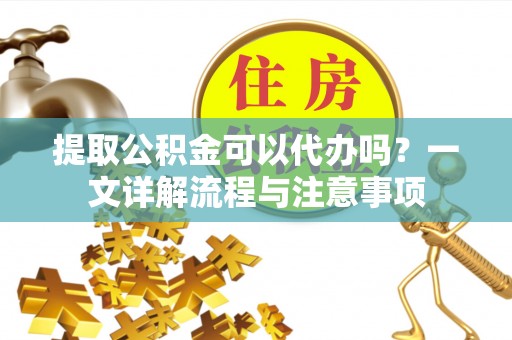 高唐提取公积金可以代办吗？一文详解流程与注意事项
