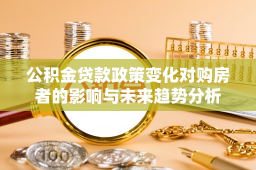 高唐公积金贷款政策变化对购房者的影响与未来趋势分析