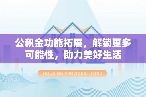 高唐公积金功能拓展，解锁更多可能性，助力美好生活
