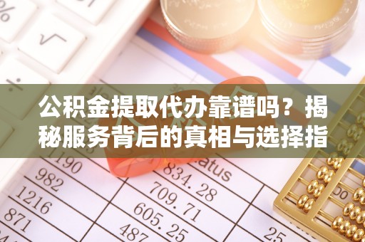 高唐公积金提取代办靠谱吗？揭秘服务背后的真相与选择指南