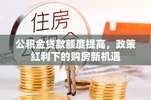 高唐公积金贷款额度提高，政策红利下的购房新机遇