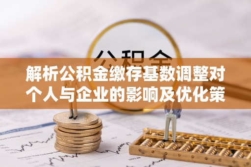 高唐解析公积金缴存基数调整对个人与企业的影响及优化策略