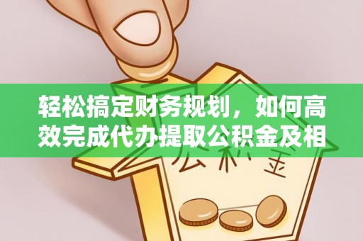 高唐轻松搞定财务规划，如何高效完成代办提取公积金及相关事务