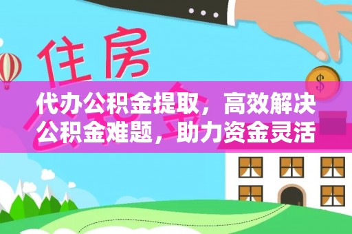 高唐代办公积金提取，高效解决公积金难题，助力资金灵活使用
