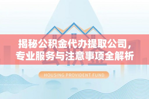 高唐揭秘公积金代办提取公司，专业服务与注意事项全解析