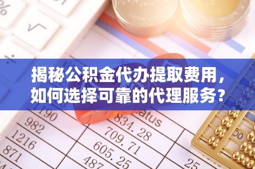 高唐揭秘公积金代办提取费用，如何选择可靠的代理服务？