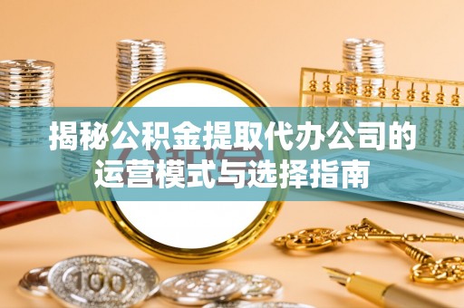 高唐揭秘公积金提取代办公司的运营模式与选择指南