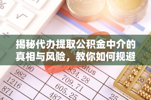 高唐揭秘代办提取公积金中介的真相与风险，教你如何规避陷阱