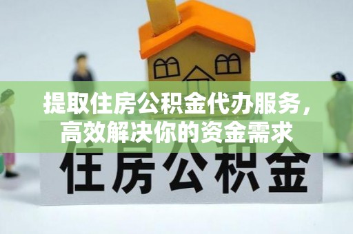 高唐提取住房公积金代办服务，高效解决你的资金需求