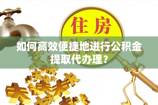 高唐如何高效便捷地进行公积金提取代办理？