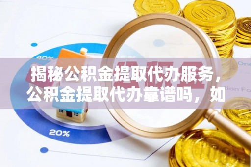 高唐揭秘公积金提取代办服务，公积金提取代办靠谱吗，如何选择放心渠道？