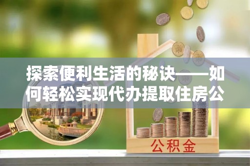 高唐探索便利生活的秘诀——如何轻松实现代办提取住房公积金