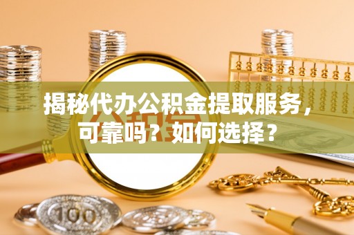 高唐揭秘代办公积金提取服务，可靠吗？如何选择？