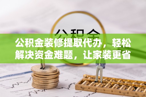 高唐公积金装修提取代办，轻松解决资金难题，让家装更省心