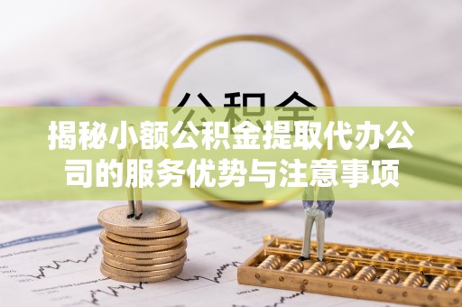 高唐揭秘小额公积金提取代办公司的服务优势与注意事项
