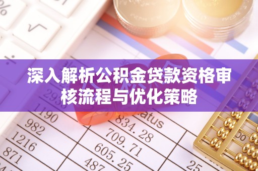 高唐深入解析公积金贷款资格审核流程与优化策略