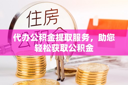 高唐代办公积金提取服务，助您轻松获取公积金