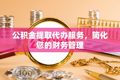 高唐公积金提取代办服务，简化您的财务管理