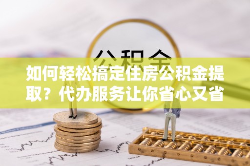 高唐如何轻松搞定住房公积金提取？代办服务让你省心又省力