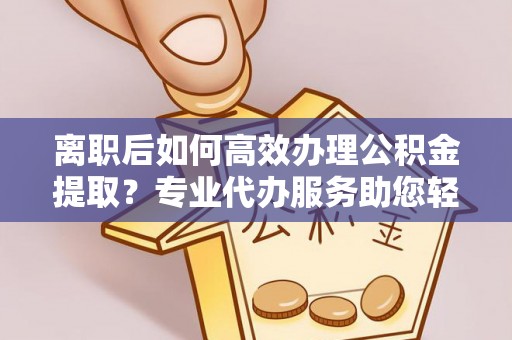 高唐离职后如何高效办理公积金提取？专业代办服务助您轻松搞定
