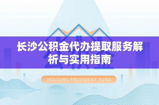 高唐长沙公积金代办提取服务解析与实用指南