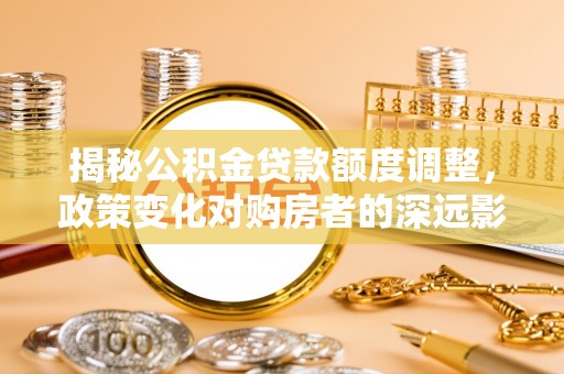 高唐揭秘公积金贷款额度调整，政策变化对购房者的深远影响