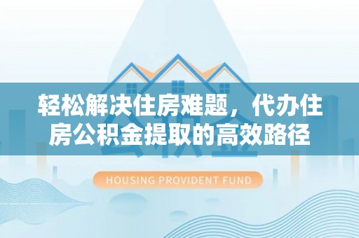 高唐轻松解决住房难题，代办住房公积金提取的高效路径