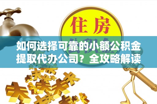 高唐如何选择可靠的小额公积金提取代办公司？全攻略解读