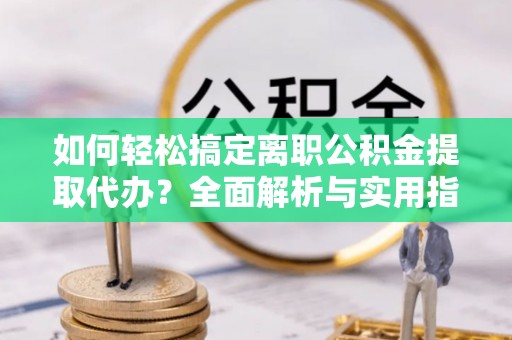 高唐如何轻松搞定离职公积金提取代办？全面解析与实用指南