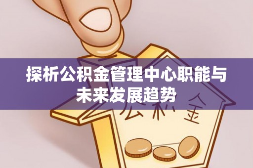 高唐探析公积金管理中心职能与未来发展趋势