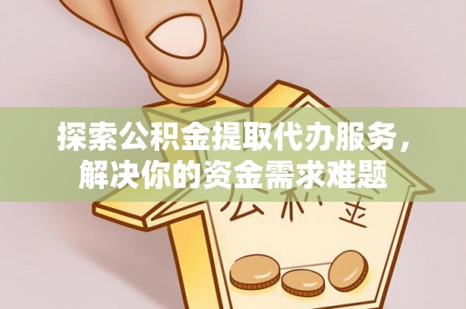 高唐探索公积金提取代办服务，解决你的资金需求难题