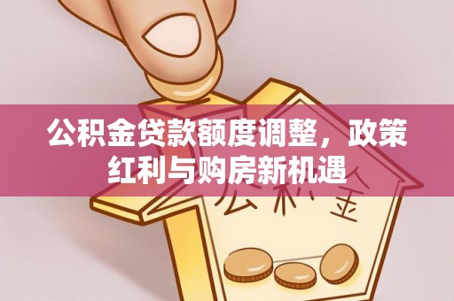 高唐公积金贷款额度调整，政策红利与购房新机遇
