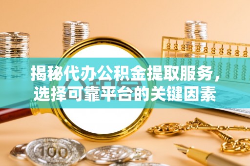 高唐揭秘代办公积金提取服务，选择可靠平台的关键因素