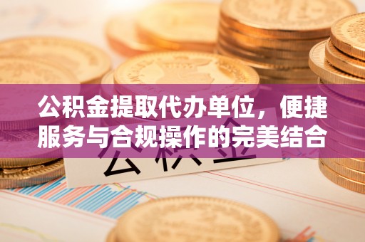 高唐公积金提取代办单位，便捷服务与合规操作的完美结合