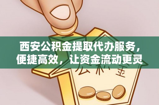 高唐西安公积金提取代办服务，便捷高效，让资金流动更灵活