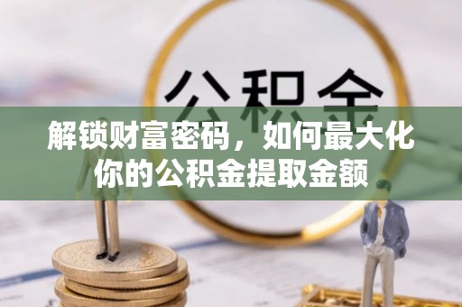 高唐解锁财富密码，如何最大化你的公积金提取金额