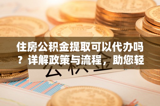 高唐住房公积金提取可以代办吗？详解政策与流程，助您轻松解决疑问