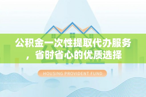 高唐公积金一次性提取代办服务，省时省心的优质选择