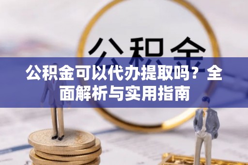 高唐公积金可以代办提取吗？全面解析与实用指南