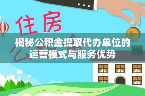 高唐揭秘公积金提取代办单位的运营模式与服务优势