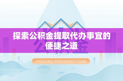 高唐探索公积金提取代办事宜的便捷之道