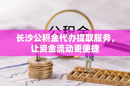 高唐长沙公积金代办提取服务，让资金流动更便捷